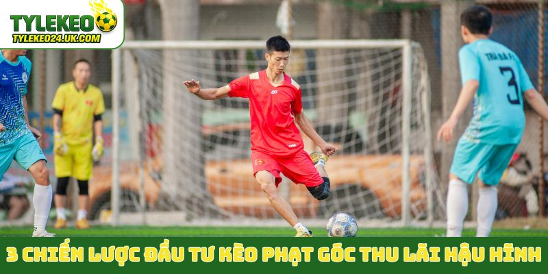 3 chiến lược đầu tư kèo phạt góc thu lãi hậu hĩnh