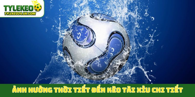 Ảnh hưởng thời tiết đến kèo Tài Xỉu chi tiết