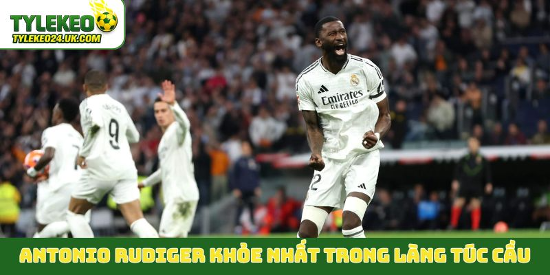 Antonio Rudiger khỏe nhất trong làng túc cầu