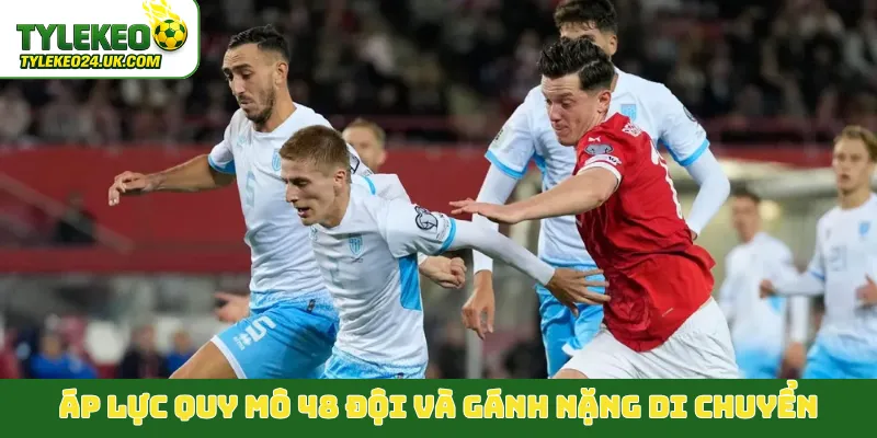 Áp lực quy mô 48 đội và gánh nặng di chuyển