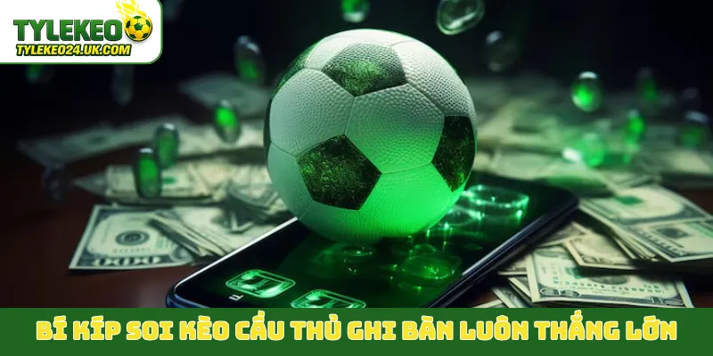 Bí kíp soi kèo cầu thủ ghi bàn luôn thắng lớn