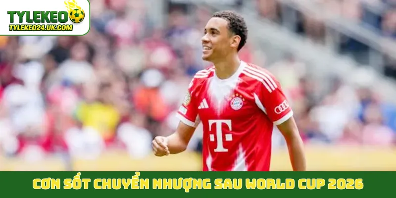 Cơn sốt chuyển nhượng sau World Cup 2026