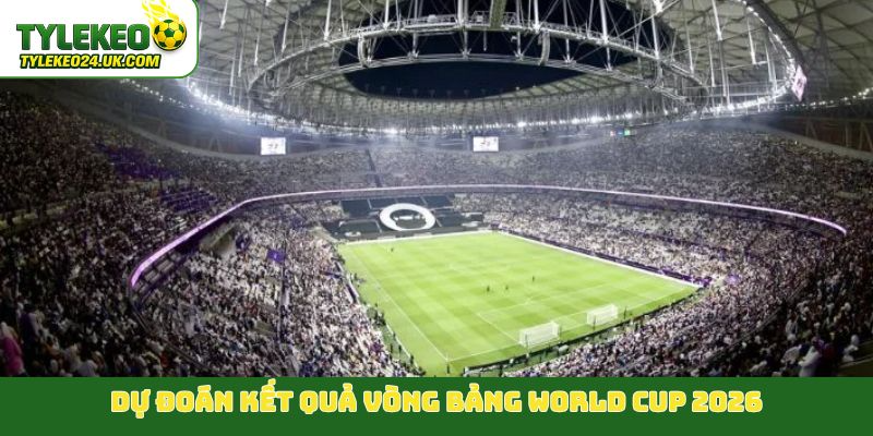 Dự đoán kết quả vòng bảng World Cup 2026