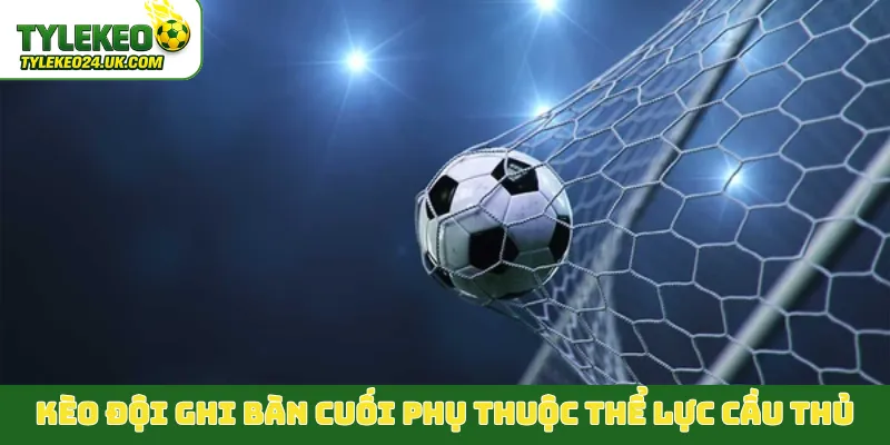 Kèo đội ghi bàn cuối phụ thuộc thể lực cầu thủ