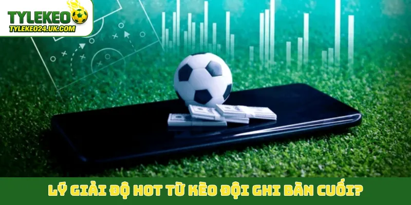 Lý giải độ hot từ kèo đội ghi bàn cuối?