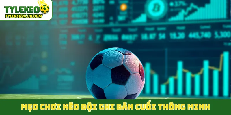 Mẹo chơi kèo đội ghi bàn cuối thông minh