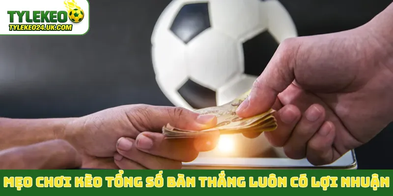 Mẹo chơi kèo tổng số bàn thắng luôn có lợi nhuận