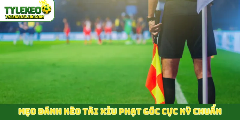 Mẹo đánh kèo tài xỉu phạt góc cực kỳ chuẩn