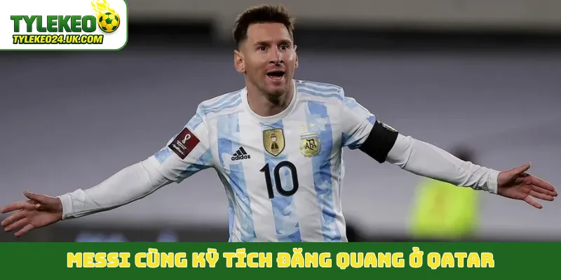 Messi cùng kỳ tích đăng quang ở Qatar