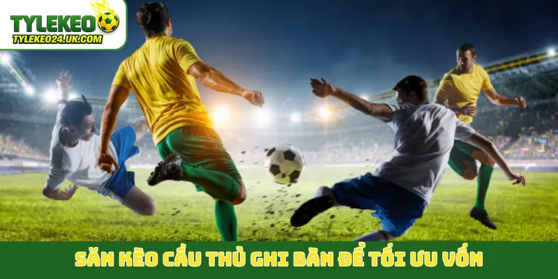 Săn kèo cầu thủ ghi bàn để tối ưu vốn