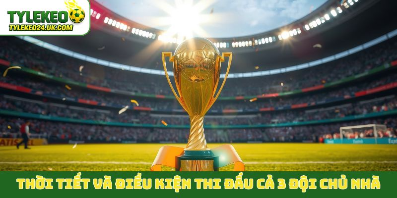 Thời tiết và điều kiện thi đấu tại Bắc Mỹ cả 3 đội chủ nhà